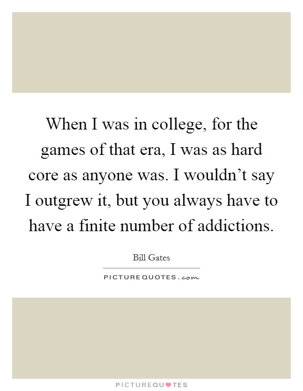 When I was in college, for the games of that era, I was as hard core as anyone was. I wouldn't say I outgrew it, but you always have to have a finite number of addictions. Picture Quote #1