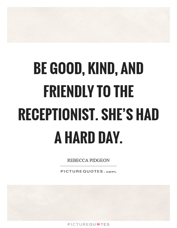 Be good, kind, and friendly to the receptionist. She's had a hard day. Picture Quote #1