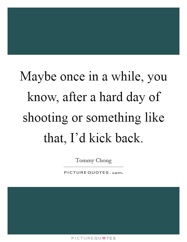 Maybe once in a while, you know, after a hard day of shooting or something like that, I'd kick back. Picture Quote #1