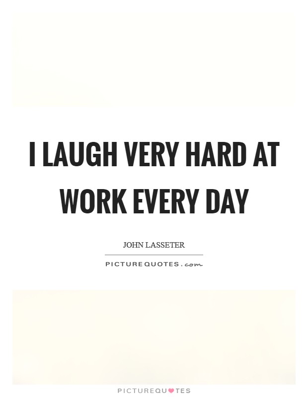 I laugh very hard at work every day Picture Quote #1