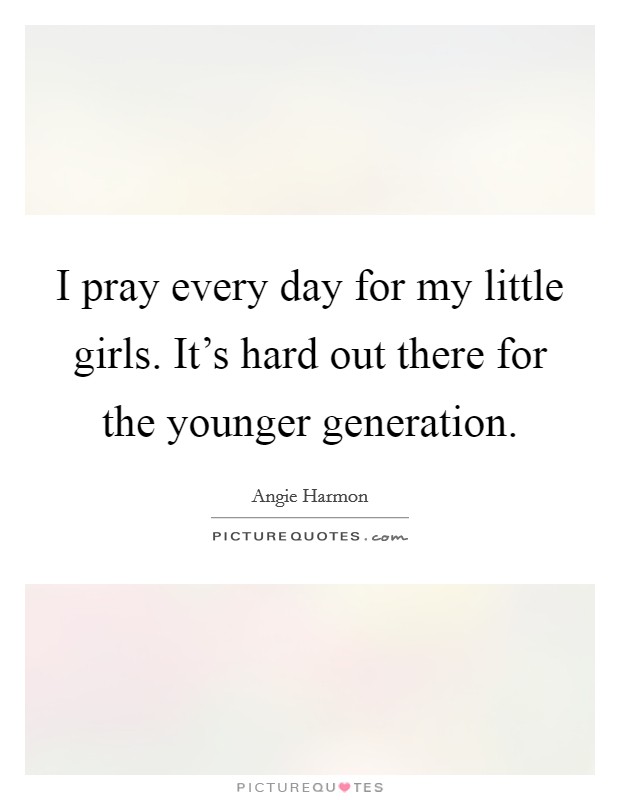 I pray every day for my little girls. It's hard out there for the younger generation. Picture Quote #1