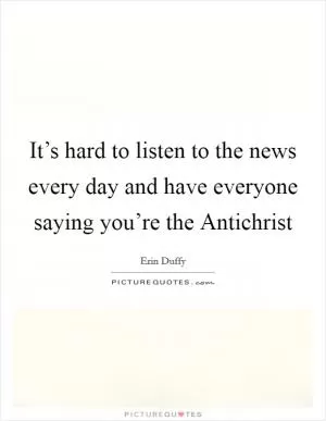 It’s hard to listen to the news every day and have everyone saying you’re the Antichrist Picture Quote #1
