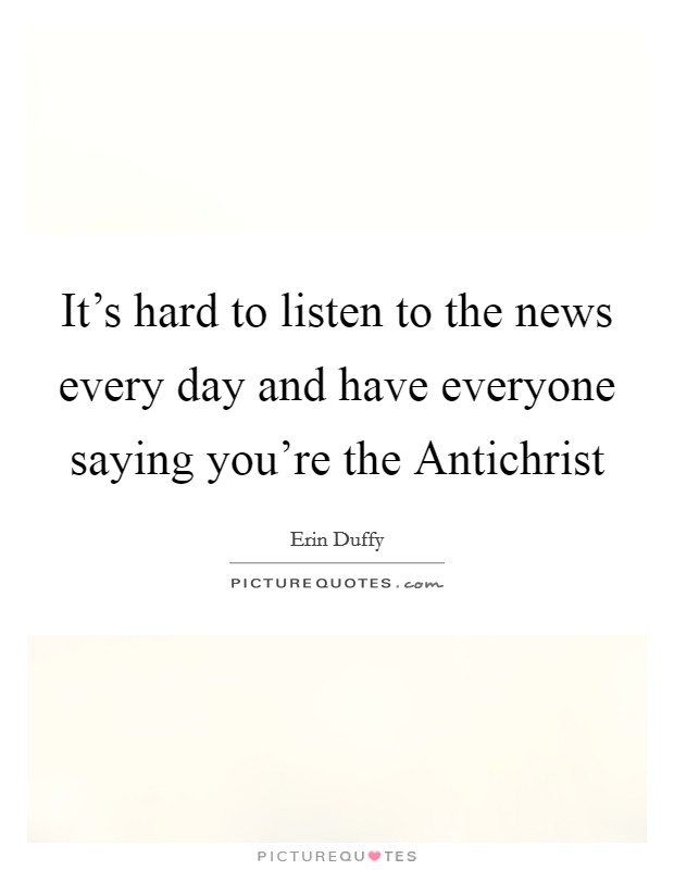 It's hard to listen to the news every day and have everyone saying you're the Antichrist Picture Quote #1