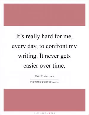 It’s really hard for me, every day, to confront my writing. It never gets easier over time Picture Quote #1