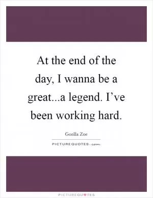 At the end of the day, I wanna be a great...a legend. I’ve been working hard Picture Quote #1