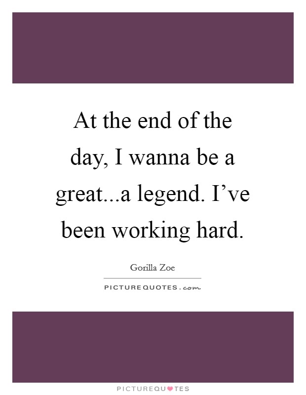 At the end of the day, I wanna be a great...a legend. I've been working hard. Picture Quote #1