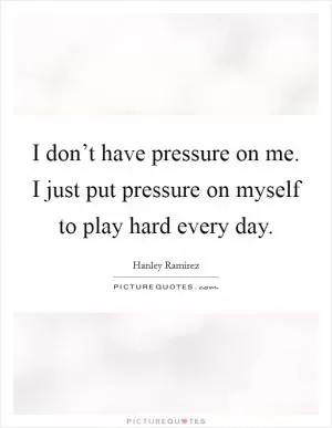 I don’t have pressure on me. I just put pressure on myself to play hard every day Picture Quote #1