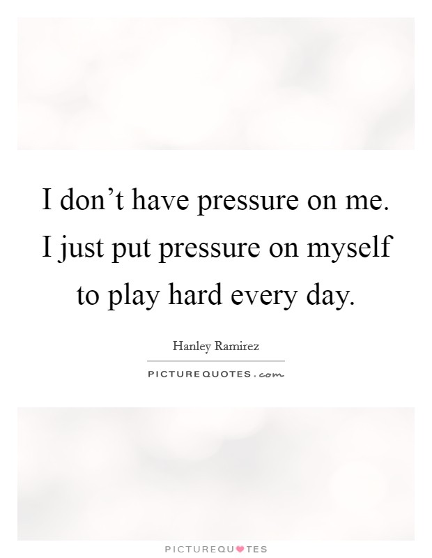 I don't have pressure on me. I just put pressure on myself to play hard every day. Picture Quote #1