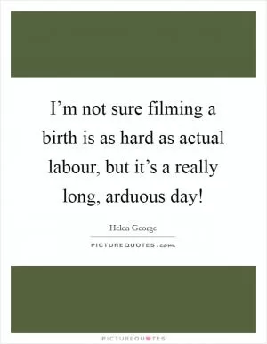 I’m not sure filming a birth is as hard as actual labour, but it’s a really long, arduous day! Picture Quote #1