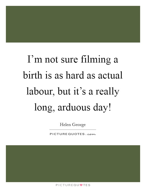 I'm not sure filming a birth is as hard as actual labour, but it's a really long, arduous day! Picture Quote #1