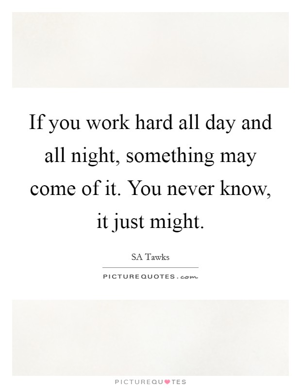 If you work hard all day and all night, something may come of it. You never know, it just might. Picture Quote #1