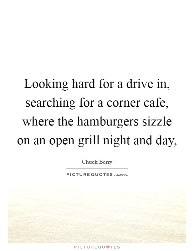Looking hard for a drive in, searching for a corner cafe, where the hamburgers sizzle on an open grill night and day, Picture Quote #1