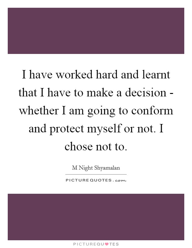 I have worked hard and learnt that I have to make a decision - whether I am going to conform and protect myself or not. I chose not to. Picture Quote #1