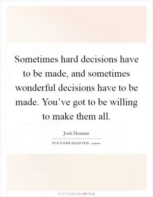 Sometimes hard decisions have to be made, and sometimes wonderful decisions have to be made. You’ve got to be willing to make them all Picture Quote #1