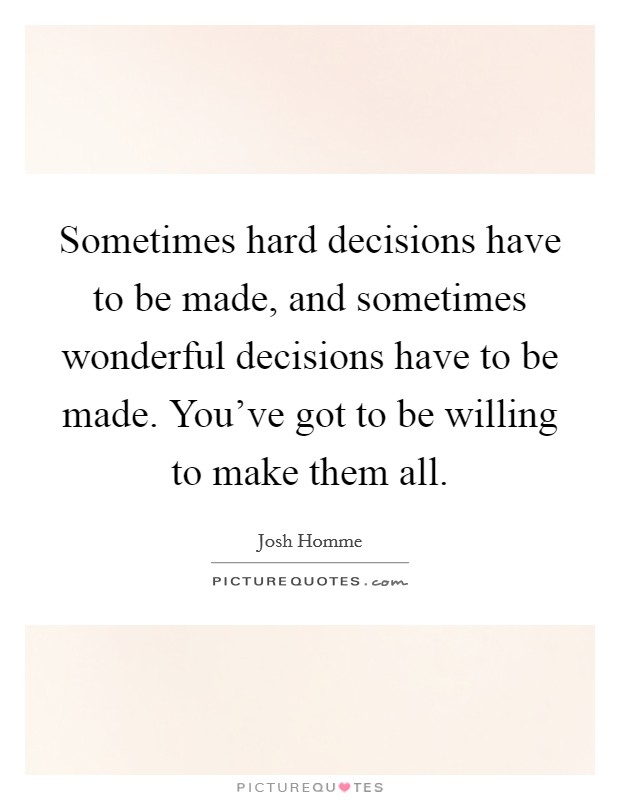 Sometimes hard decisions have to be made, and sometimes wonderful decisions have to be made. You've got to be willing to make them all. Picture Quote #1