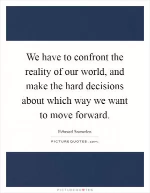 We have to confront the reality of our world, and make the hard decisions about which way we want to move forward Picture Quote #1