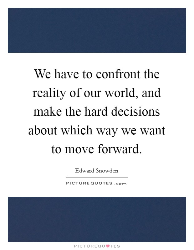 We have to confront the reality of our world, and make the hard decisions about which way we want to move forward. Picture Quote #1