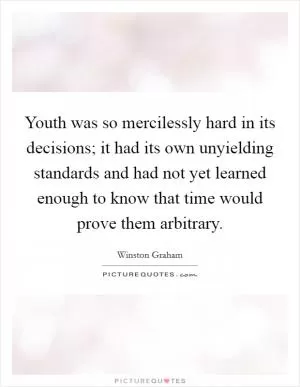 Youth was so mercilessly hard in its decisions; it had its own unyielding standards and had not yet learned enough to know that time would prove them arbitrary Picture Quote #1