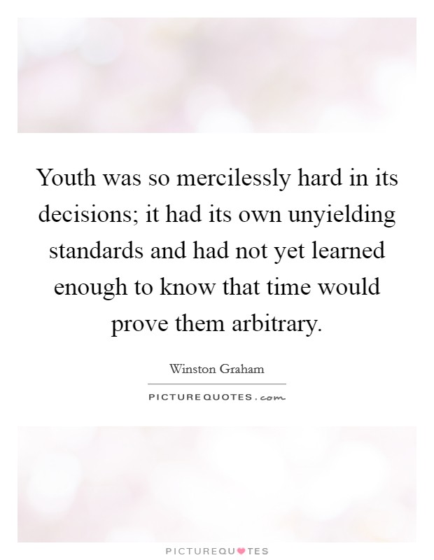 Youth was so mercilessly hard in its decisions; it had its own unyielding standards and had not yet learned enough to know that time would prove them arbitrary. Picture Quote #1