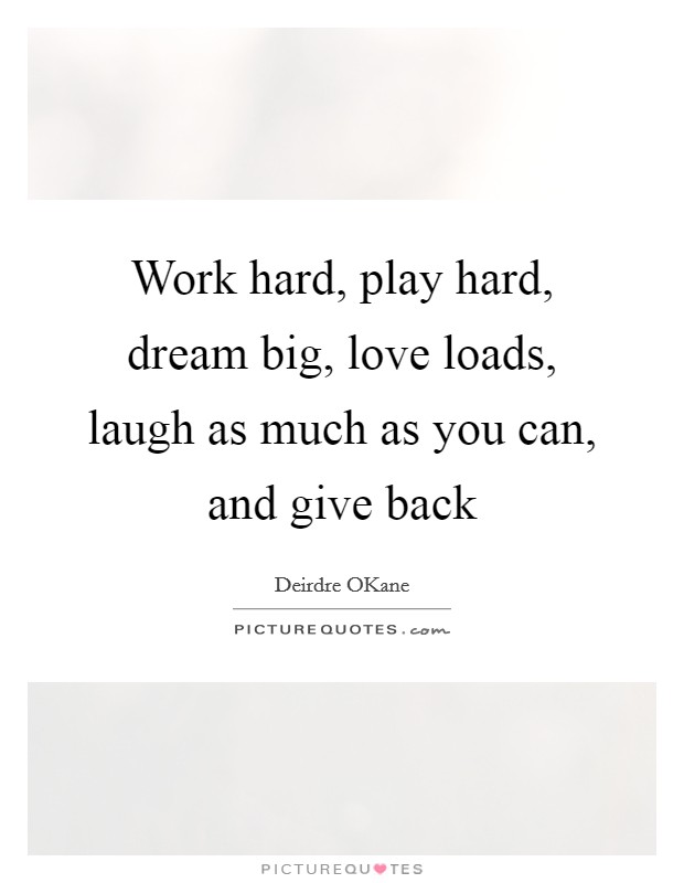 Work hard, play hard, dream big, love loads, laugh as much as you can, and give back Picture Quote #1