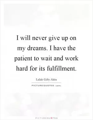 I will never give up on my dreams. I have the patient to wait and work hard for its fulfillment Picture Quote #1