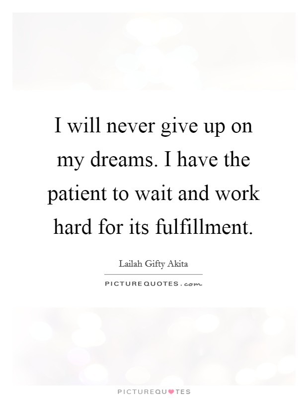 I will never give up on my dreams. I have the patient to wait and work hard for its fulfillment. Picture Quote #1