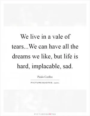 We live in a vale of tears...We can have all the dreams we like, but life is hard, implacable, sad Picture Quote #1