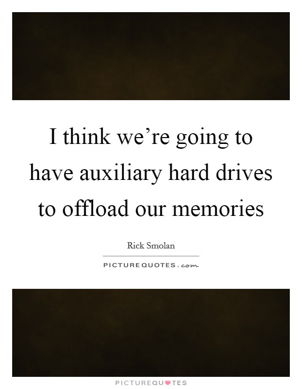 I think we're going to have auxiliary hard drives to offload our memories Picture Quote #1