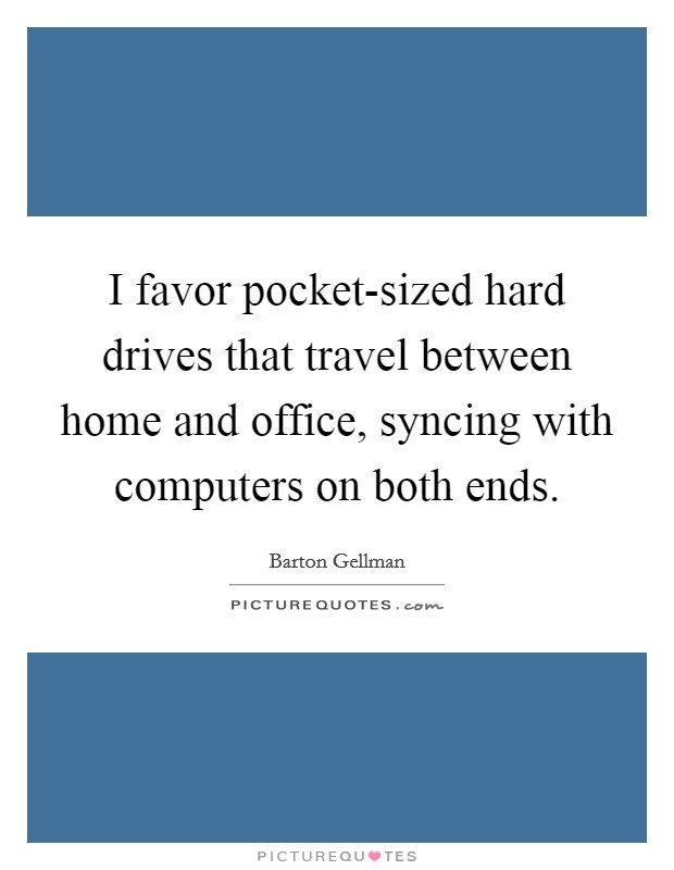 I favor pocket-sized hard drives that travel between home and office, syncing with computers on both ends. Picture Quote #1