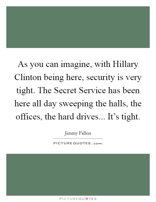As you can imagine, with Hillary Clinton being here, security is very tight. The Secret Service has been here all day sweeping the halls, the offices, the hard drives... It's tight. Picture Quote #1