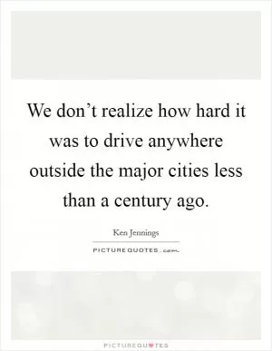 We don’t realize how hard it was to drive anywhere outside the major cities less than a century ago Picture Quote #1