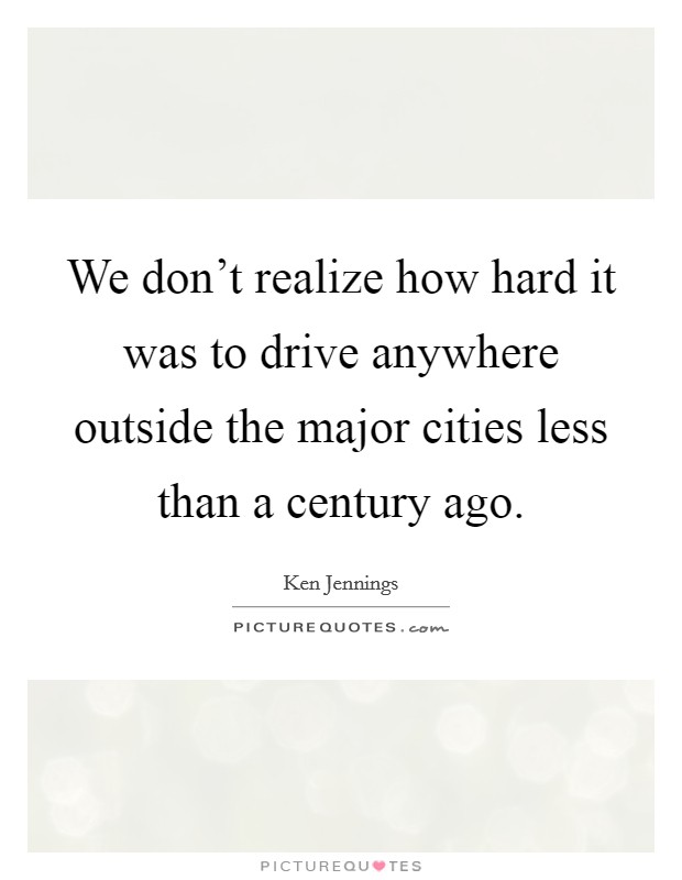 We don't realize how hard it was to drive anywhere outside the major cities less than a century ago. Picture Quote #1