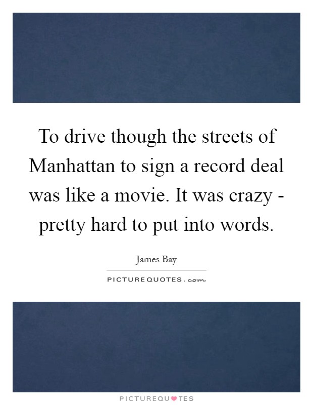 To drive though the streets of Manhattan to sign a record deal was like a movie. It was crazy - pretty hard to put into words. Picture Quote #1