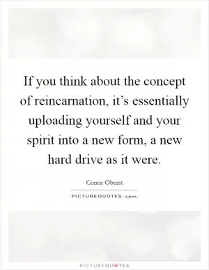 If you think about the concept of reincarnation, it’s essentially uploading yourself and your spirit into a new form, a new hard drive as it were Picture Quote #1