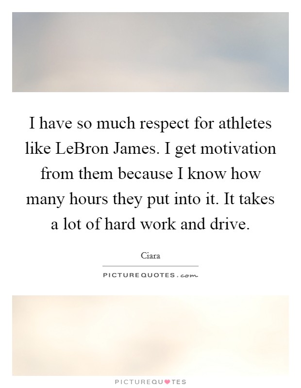 I have so much respect for athletes like LeBron James. I get motivation from them because I know how many hours they put into it. It takes a lot of hard work and drive. Picture Quote #1