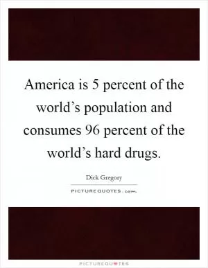 America is 5 percent of the world’s population and consumes 96 percent of the world’s hard drugs Picture Quote #1