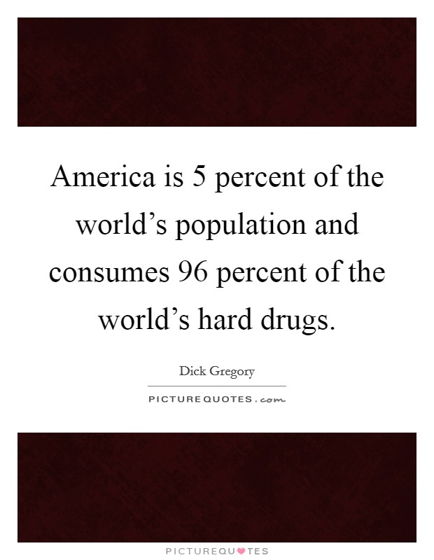 America is 5 percent of the world's population and consumes 96 percent of the world's hard drugs. Picture Quote #1