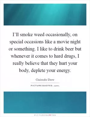 I’ll smoke weed occasionally, on special occasions like a movie night or something. I like to drink beer but whenever it comes to hard drugs, I really believe that they hurt your body, deplete your energy Picture Quote #1