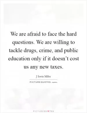 We are afraid to face the hard questions. We are willing to tackle drugs, crime, and public education only if it doesn’t cost us any new taxes Picture Quote #1