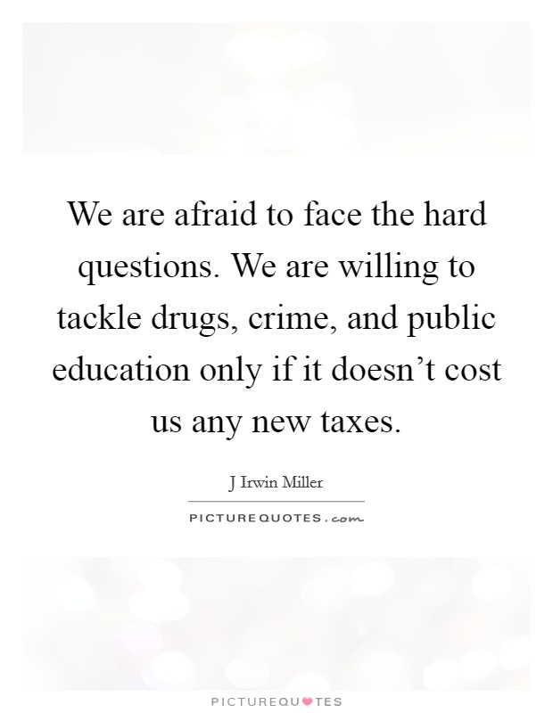 We are afraid to face the hard questions. We are willing to tackle drugs, crime, and public education only if it doesn't cost us any new taxes. Picture Quote #1