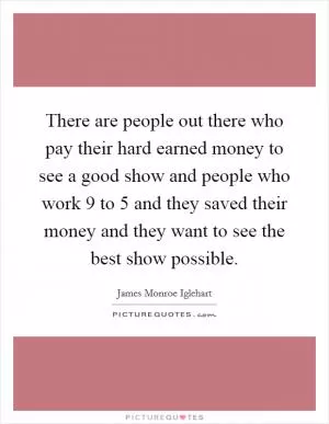 There are people out there who pay their hard earned money to see a good show and people who work 9 to 5 and they saved their money and they want to see the best show possible Picture Quote #1