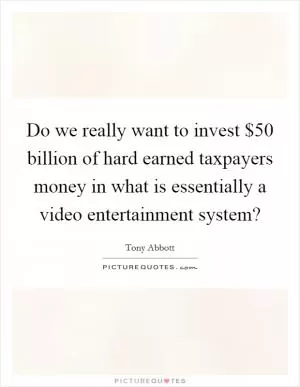 Do we really want to invest $50 billion of hard earned taxpayers money in what is essentially a video entertainment system? Picture Quote #1