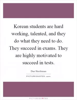 Korean students are hard working, talented, and they do what they need to do. They succeed in exams. They are highly motivated to succeed in tests Picture Quote #1