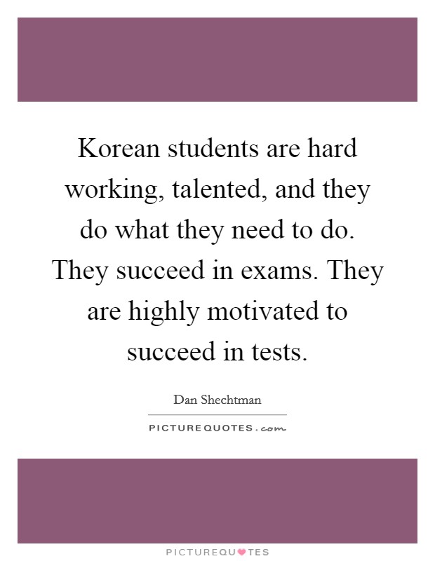 Korean students are hard working, talented, and they do what they need to do. They succeed in exams. They are highly motivated to succeed in tests. Picture Quote #1