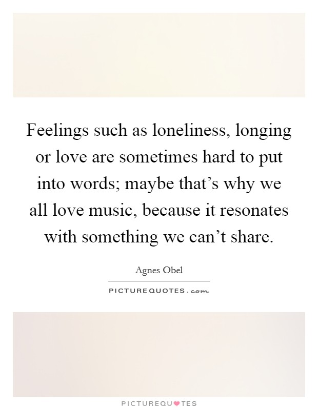 Feelings such as loneliness, longing or love are sometimes hard to put into words; maybe that's why we all love music, because it resonates with something we can't share. Picture Quote #1