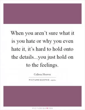 When you aren’t sure what it is you hate or why you even hate it, it’s hard to hold onto the details...you just hold on to the feelings Picture Quote #1