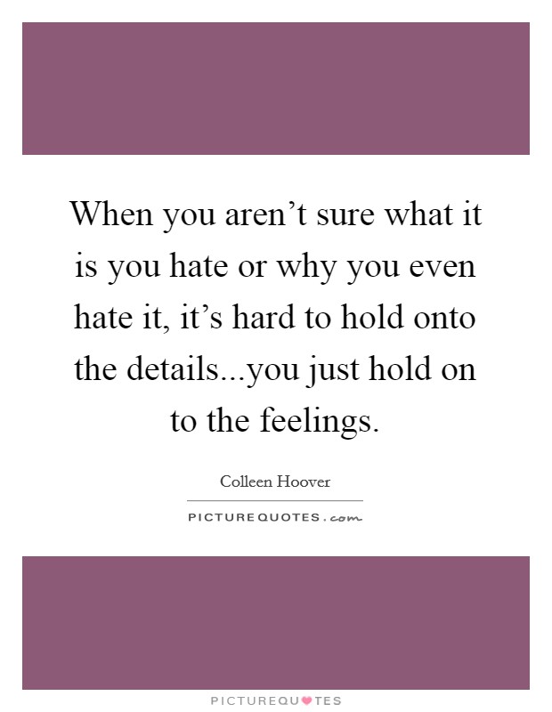 When you aren't sure what it is you hate or why you even hate it, it's hard to hold onto the details...you just hold on to the feelings. Picture Quote #1