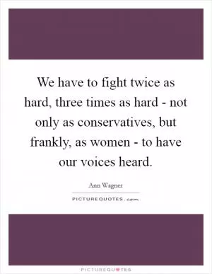 We have to fight twice as hard, three times as hard - not only as conservatives, but frankly, as women - to have our voices heard Picture Quote #1