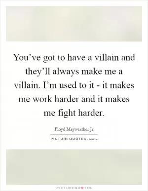 You’ve got to have a villain and they’ll always make me a villain. I’m used to it - it makes me work harder and it makes me fight harder Picture Quote #1