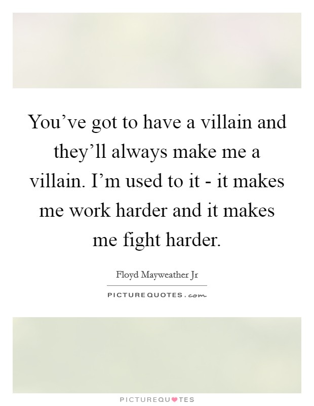 You've got to have a villain and they'll always make me a villain. I'm used to it - it makes me work harder and it makes me fight harder. Picture Quote #1